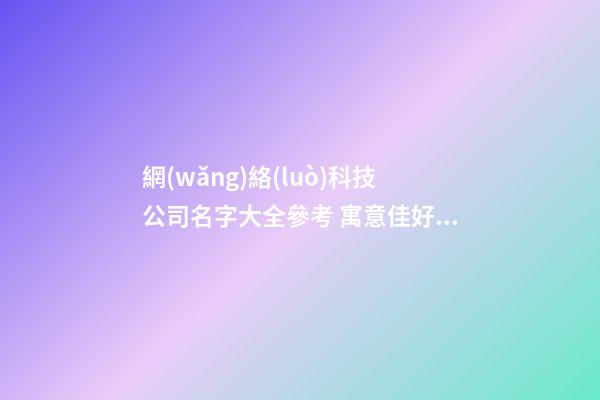 網(wǎng)絡(luò)科技公司名字大全參考 寓意佳好聽(tīng)網(wǎng)絡(luò)企業(yè)名稱(chēng),起名之家